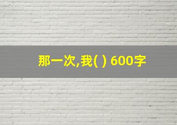 那一次,我( ) 600字